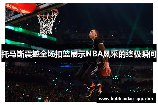 托马斯震撼全场扣篮展示NBA风采的终极瞬间