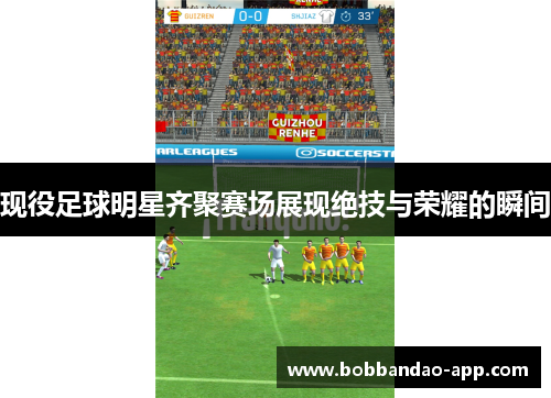 现役足球明星齐聚赛场展现绝技与荣耀的瞬间