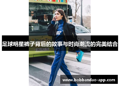足球明星裤子背后的故事与时尚潮流的完美结合