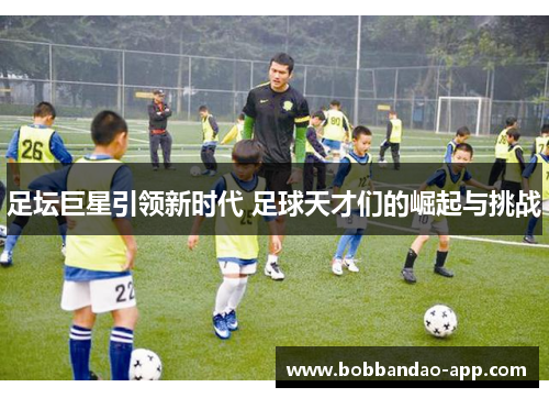 足坛巨星引领新时代 足球天才们的崛起与挑战