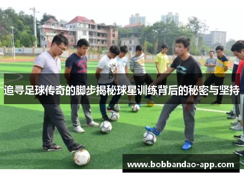 追寻足球传奇的脚步揭秘球星训练背后的秘密与坚持