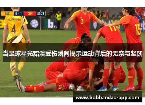 当足球星光黯淡受伤瞬间揭示运动背后的无奈与坚韧