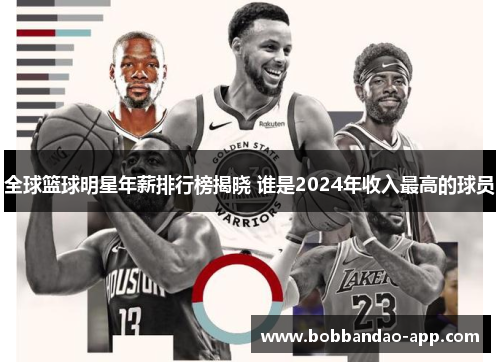 全球篮球明星年薪排行榜揭晓 谁是2024年收入最高的球员
