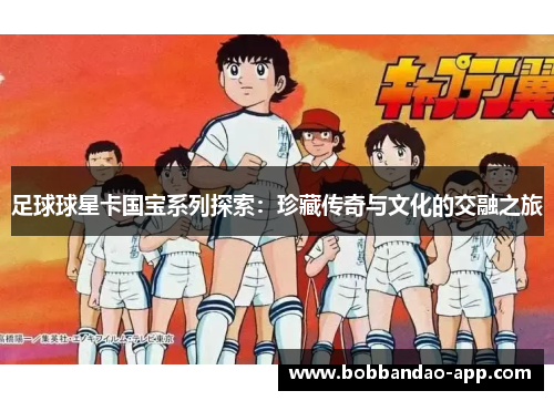 足球球星卡国宝系列探索：珍藏传奇与文化的交融之旅