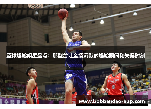 篮球尴尬明星盘点：那些曾让全场沉默的尴尬瞬间和失误时刻