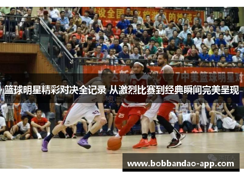 篮球明星精彩对决全记录 从激烈比赛到经典瞬间完美呈现
