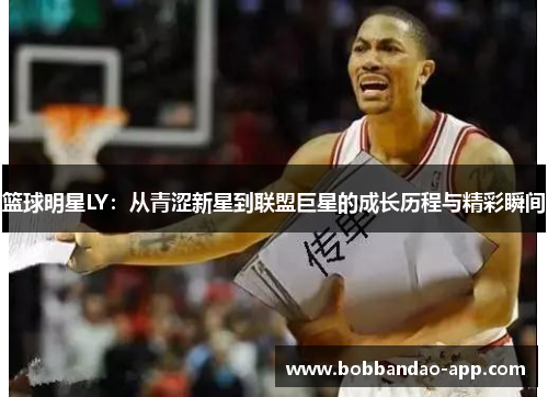 篮球明星LY：从青涩新星到联盟巨星的成长历程与精彩瞬间